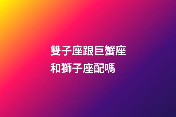 雙子座跟巨蟹座和獅子座配嗎-第1張-星座運勢-玄機派