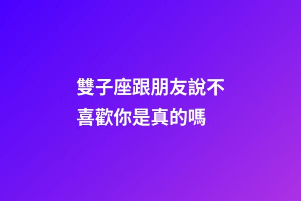雙子座跟朋友說不喜歡你是真的嗎-第1張-星座運勢-玄機派