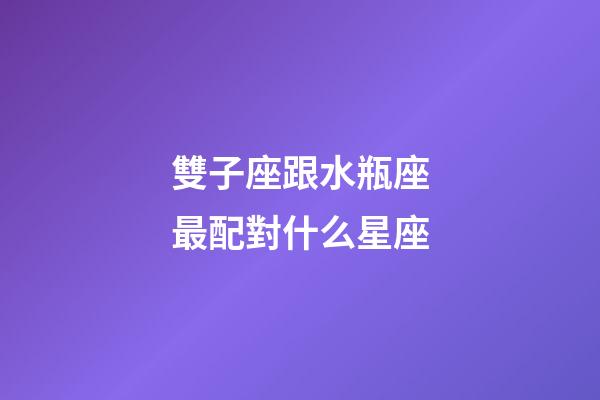 雙子座跟水瓶座最配對什么星座-第1張-星座運勢-玄機派