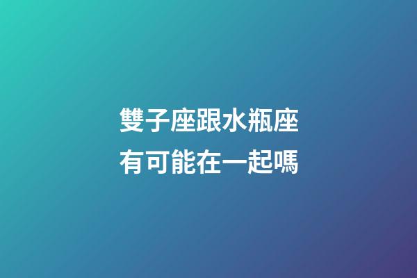 雙子座跟水瓶座有可能在一起嗎-第1張-星座運勢-玄機派