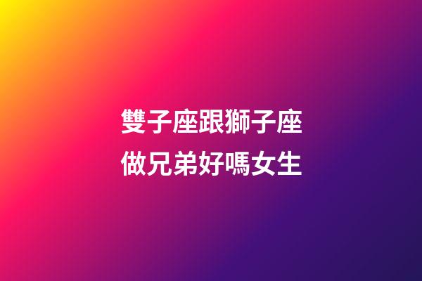 雙子座跟獅子座做兄弟好嗎女生-第1張-星座運(yùn)勢(shì)-玄機(jī)派