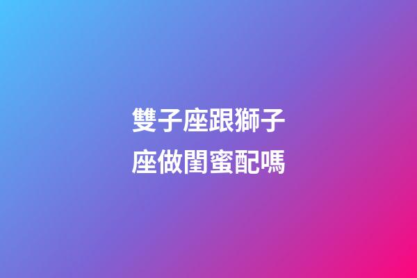 雙子座跟獅子座做閨蜜配嗎-第1張-星座運勢-玄機派