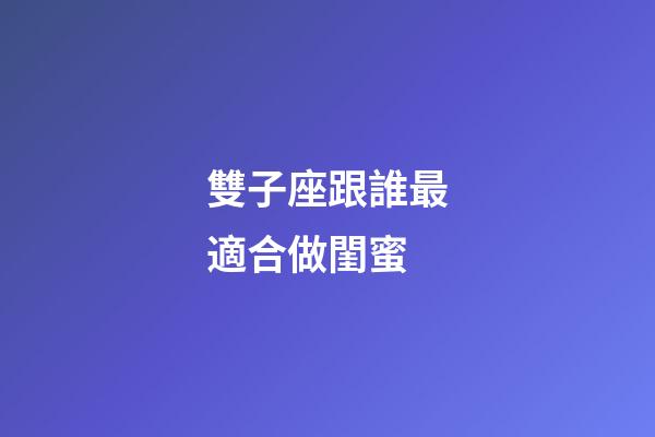 雙子座跟誰最適合做閨蜜-第1張-星座運勢-玄機派
