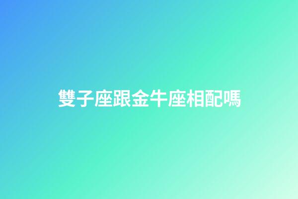 雙子座跟金牛座相配嗎-第1張-星座運勢-玄機派