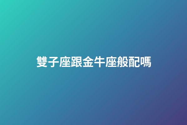 雙子座跟金牛座般配嗎-第1張-星座運勢-玄機派