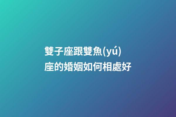 雙子座跟雙魚(yú)座的婚姻如何相處好