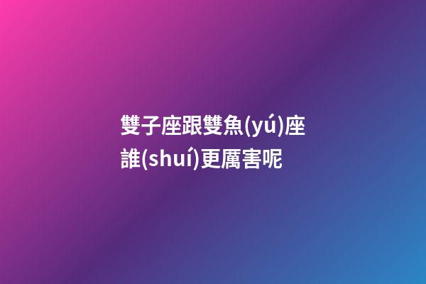 雙子座跟雙魚(yú)座誰(shuí)更厲害呢-第1張-星座運(yùn)勢(shì)-玄機(jī)派