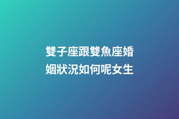 雙子座跟雙魚座婚姻狀況如何呢女生-第1張-星座運勢-玄機派