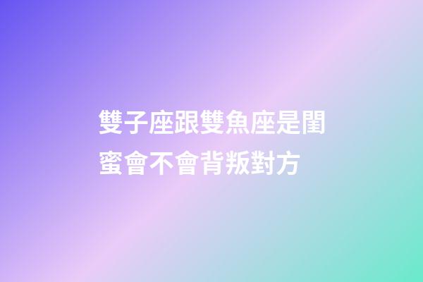 雙子座跟雙魚座是閨蜜會不會背叛對方-第1張-星座運勢-玄機派