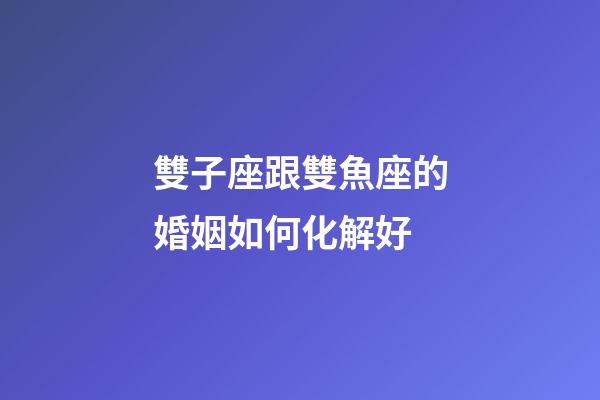 雙子座跟雙魚座的婚姻如何化解好-第1張-星座運勢-玄機派