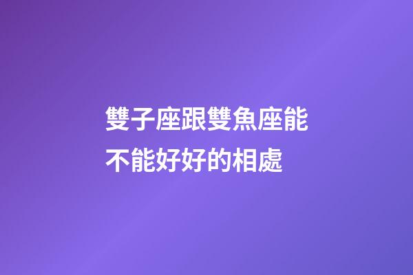 雙子座跟雙魚座能不能好好的相處-第1張-星座運勢-玄機派