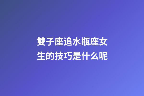 雙子座追水瓶座女生的技巧是什么呢-第1張-星座運(yùn)勢-玄機(jī)派