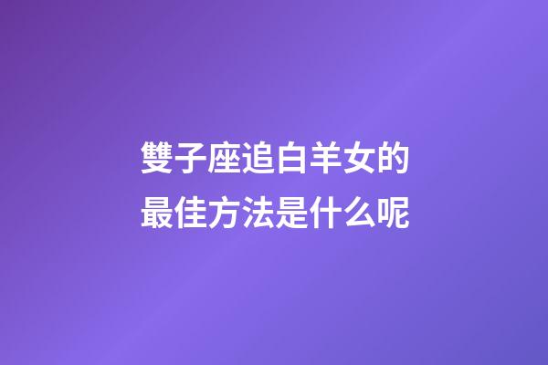雙子座追白羊女的最佳方法是什么呢-第1張-星座運勢-玄機派
