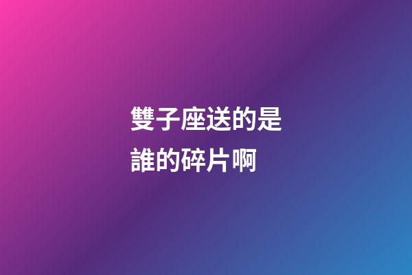雙子座送的是誰的碎片啊-第1張-星座運勢-玄機派