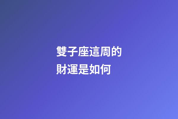 雙子座這周的財運是如何-第1張-星座運勢-玄機派