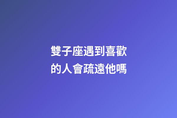 雙子座遇到喜歡的人會疏遠他嗎-第1張-星座運勢-玄機派