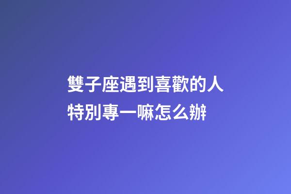 雙子座遇到喜歡的人特別專一嘛怎么辦-第1張-星座運(yùn)勢(shì)-玄機(jī)派