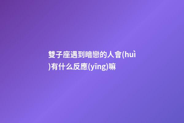 雙子座遇到暗戀的人會(huì)有什么反應(yīng)嘛-第1張-星座運(yùn)勢(shì)-玄機(jī)派
