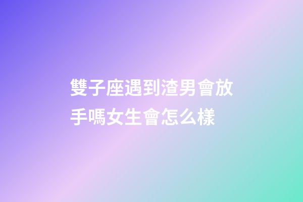 雙子座遇到渣男會放手嗎女生會怎么樣-第1張-星座運勢-玄機派