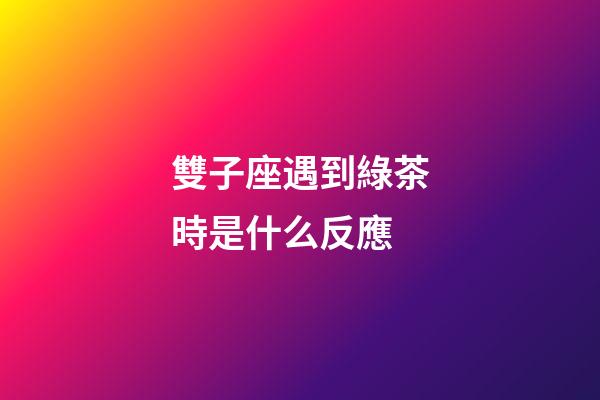 雙子座遇到綠茶時是什么反應-第1張-星座運勢-玄機派