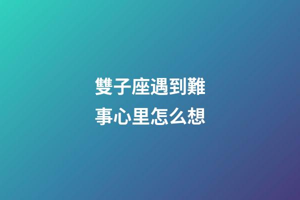 雙子座遇到難事心里怎么想-第1張-星座運勢-玄機派