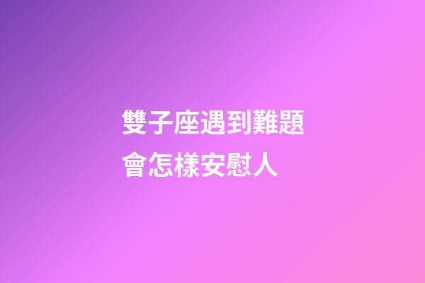 雙子座遇到難題會怎樣安慰人-第1張-星座運勢-玄機派