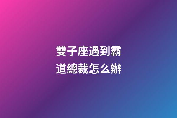 雙子座遇到霸道總裁怎么辦-第1張-星座運勢-玄機派