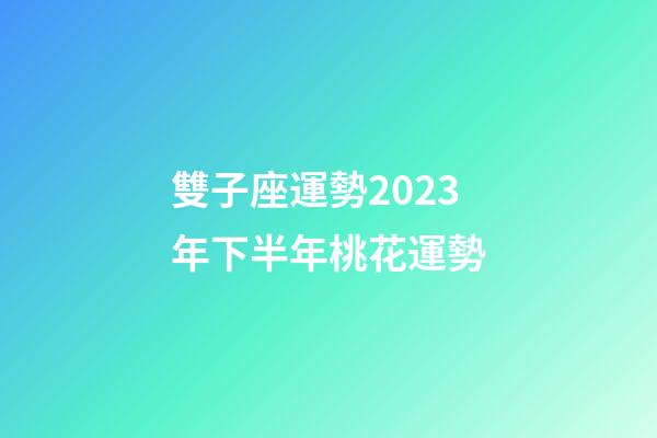 雙子座運勢2023年下半年桃花運勢-第1張-星座運勢-玄機派