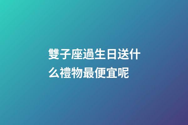 雙子座過生日送什么禮物最便宜呢-第1張-星座運勢-玄機派