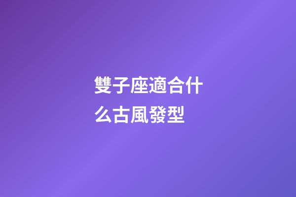 雙子座適合什么古風發型-第1張-星座運勢-玄機派