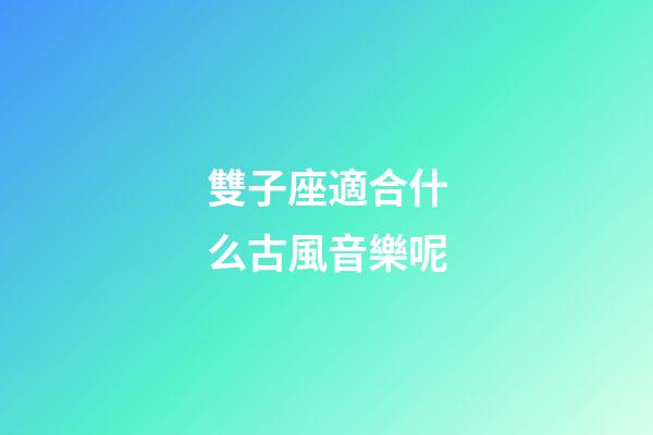 雙子座適合什么古風音樂呢-第1張-星座運勢-玄機派