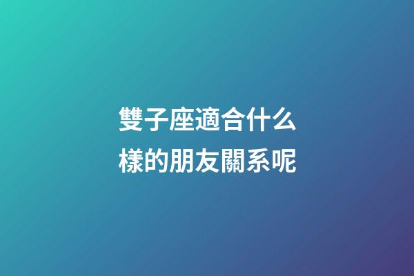 雙子座適合什么樣的朋友關系呢-第1張-星座運勢-玄機派