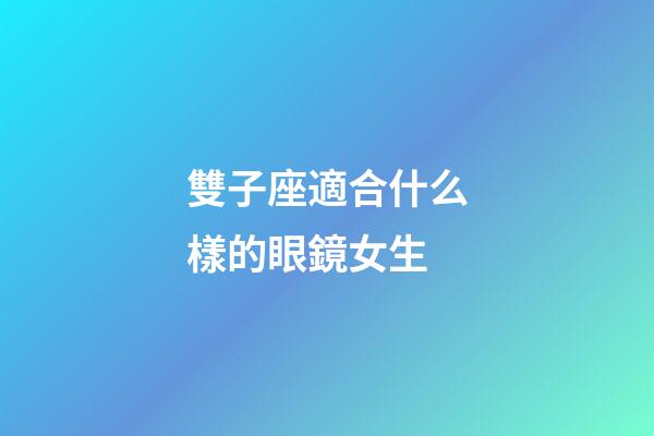 雙子座適合什么樣的眼鏡女生-第1張-星座運勢-玄機派