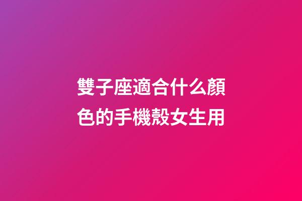 雙子座適合什么顏色的手機殼女生用-第1張-星座運勢-玄機派
