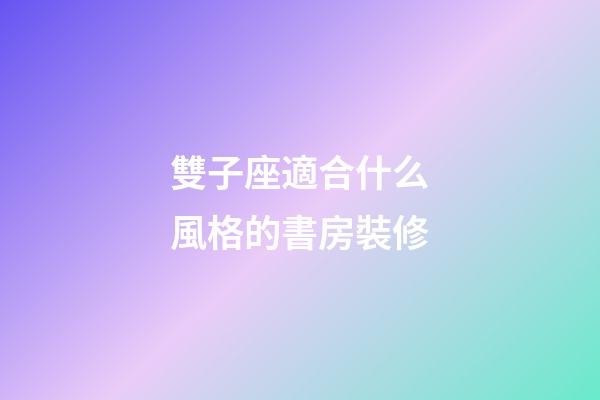 雙子座適合什么風格的書房裝修