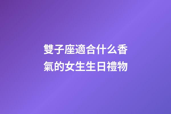 雙子座適合什么香氣的女生生日禮物-第1張-星座運勢-玄機派