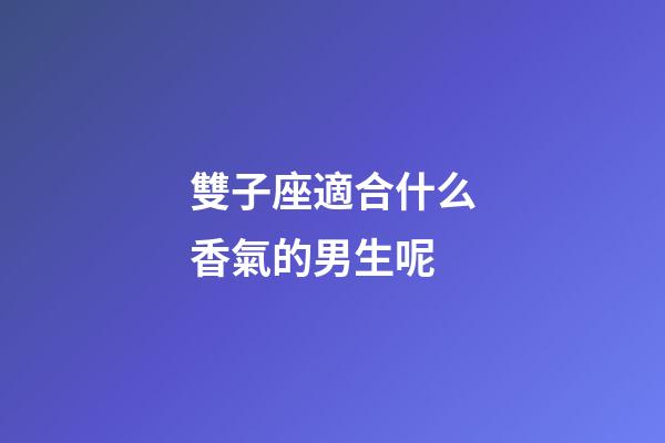 雙子座適合什么香氣的男生呢