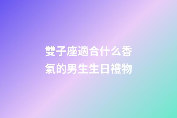 雙子座適合什么香氣的男生生日禮物