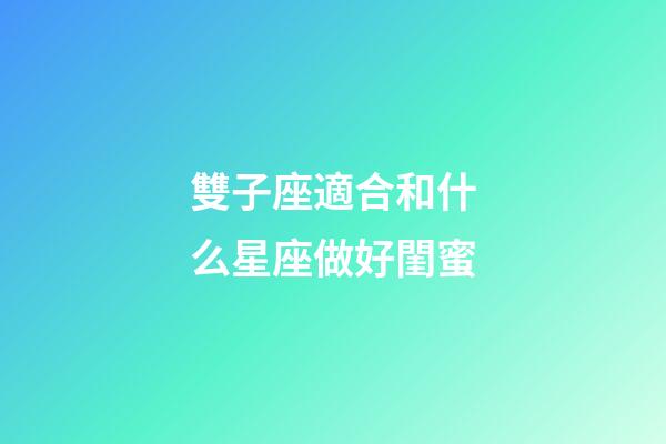 雙子座適合和什么星座做好閨蜜-第1張-星座運勢-玄機派