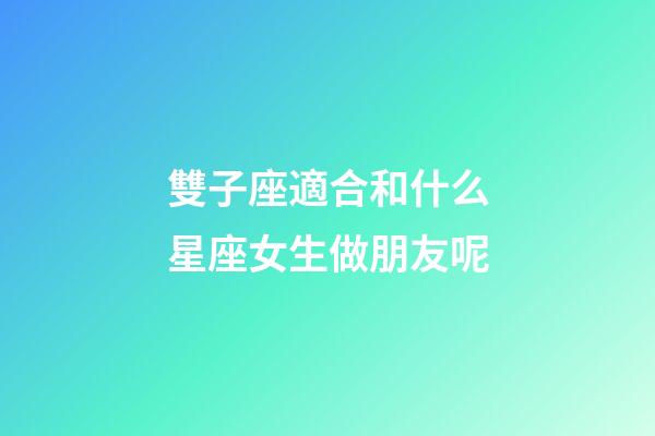 雙子座適合和什么星座女生做朋友呢-第1張-星座運勢-玄機派