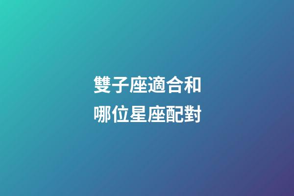 雙子座適合和哪位星座配對-第1張-星座運勢-玄機派