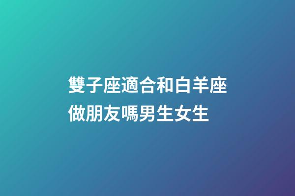 雙子座適合和白羊座做朋友嗎男生女生-第1張-星座運(yùn)勢(shì)-玄機(jī)派