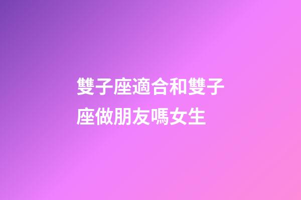 雙子座適合和雙子座做朋友嗎女生-第1張-星座運勢-玄機派