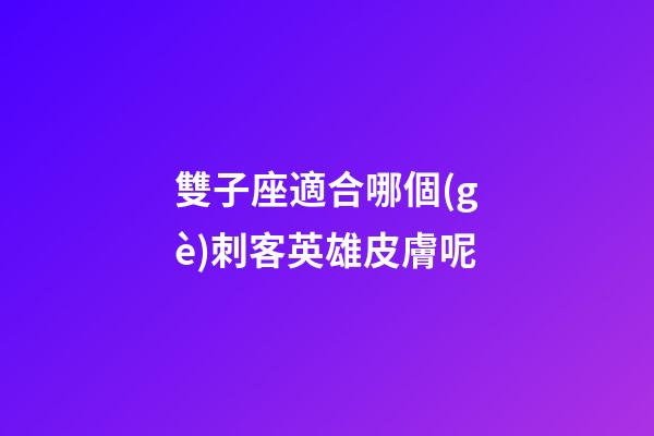 雙子座適合哪個(gè)刺客英雄皮膚呢-第1張-星座運(yùn)勢(shì)-玄機(jī)派