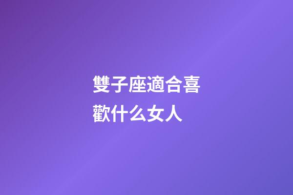 雙子座適合喜歡什么女人-第1張-星座運勢-玄機派