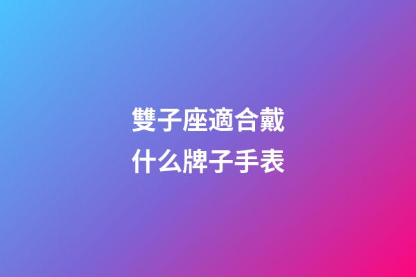 雙子座適合戴什么牌子手表-第1張-星座運勢-玄機派