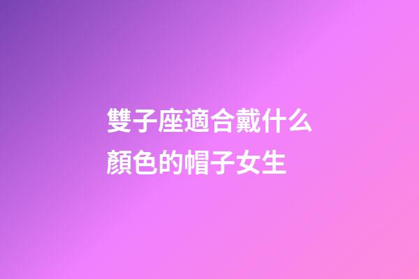 雙子座適合戴什么顏色的帽子女生-第1張-星座運勢-玄機派