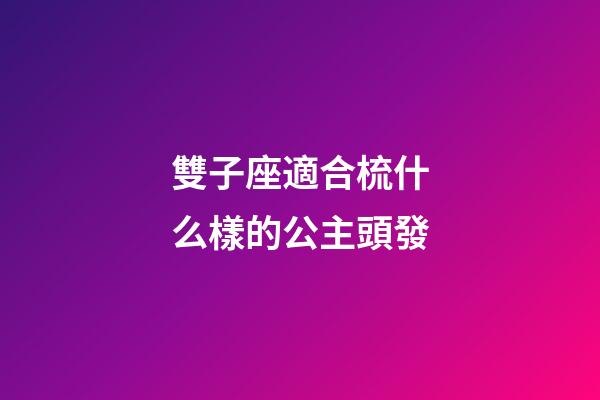 雙子座適合梳什么樣的公主頭發-第1張-星座運勢-玄機派