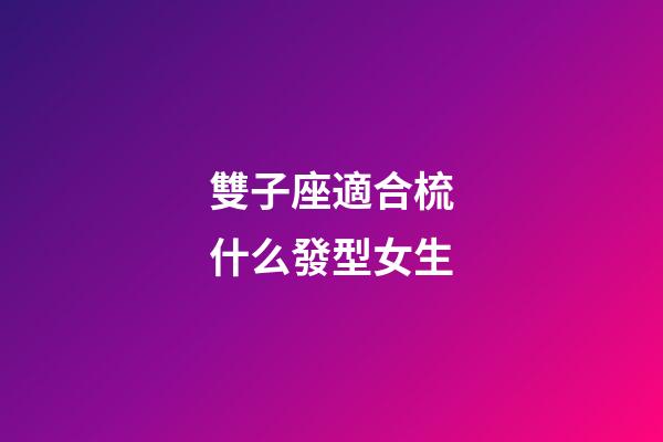 雙子座適合梳什么發型女生-第1張-星座運勢-玄機派