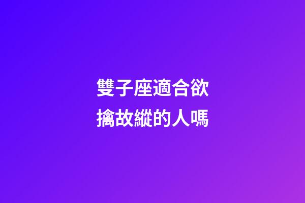 雙子座適合欲擒故縱的人嗎-第1張-星座運勢-玄機派